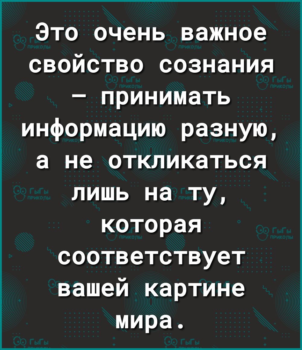 Это очень важное свойство сознания принимать информацию разную а не откликаться лишь на ту которая соответствует вашей картине мира