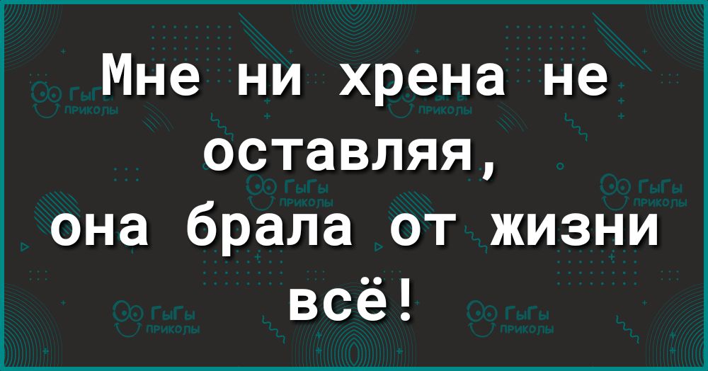 Мне ни хрена не оставляя она брала от жизни всё