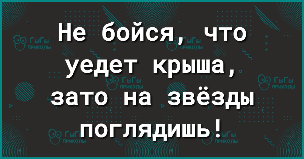 Не бойся что уедет крыша зато на звёзды поглядишь