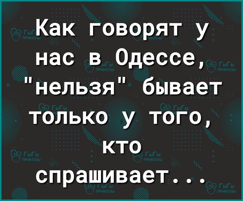 Как говорят у нас в Одессе нельзя бывает только у того кто спрашивает