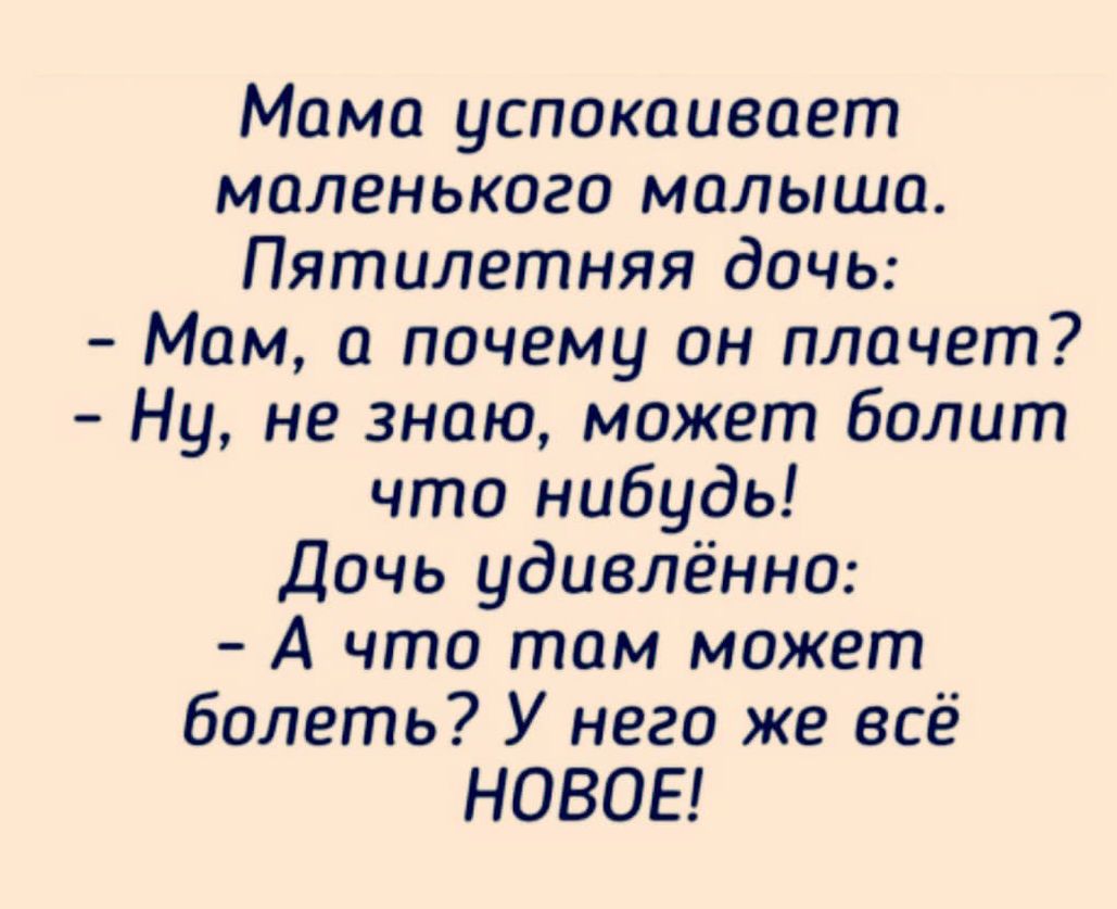 Мама успокаивает маленького малыша Пятилетняя дочь Мам а почему он плачет Ну не знаю может болит что нибудь Дочь удивлённо А что там может болеть У него же всё НОВОЕ