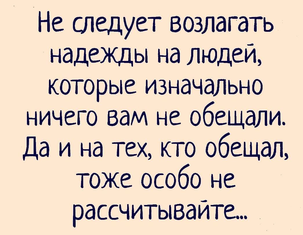 Не следует возлагать надежды на людей которые изначально ничего вам не обещали Да и на тех кто обещал тоже особо не рассчитывайте