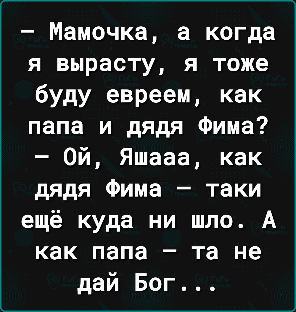 Мамочка а когда я вырасту я тоже буду евреем как папа и дядя Фима Ой Яшааа как дядя Фима таки ещё куда ни шло А как папа та не дай Бог