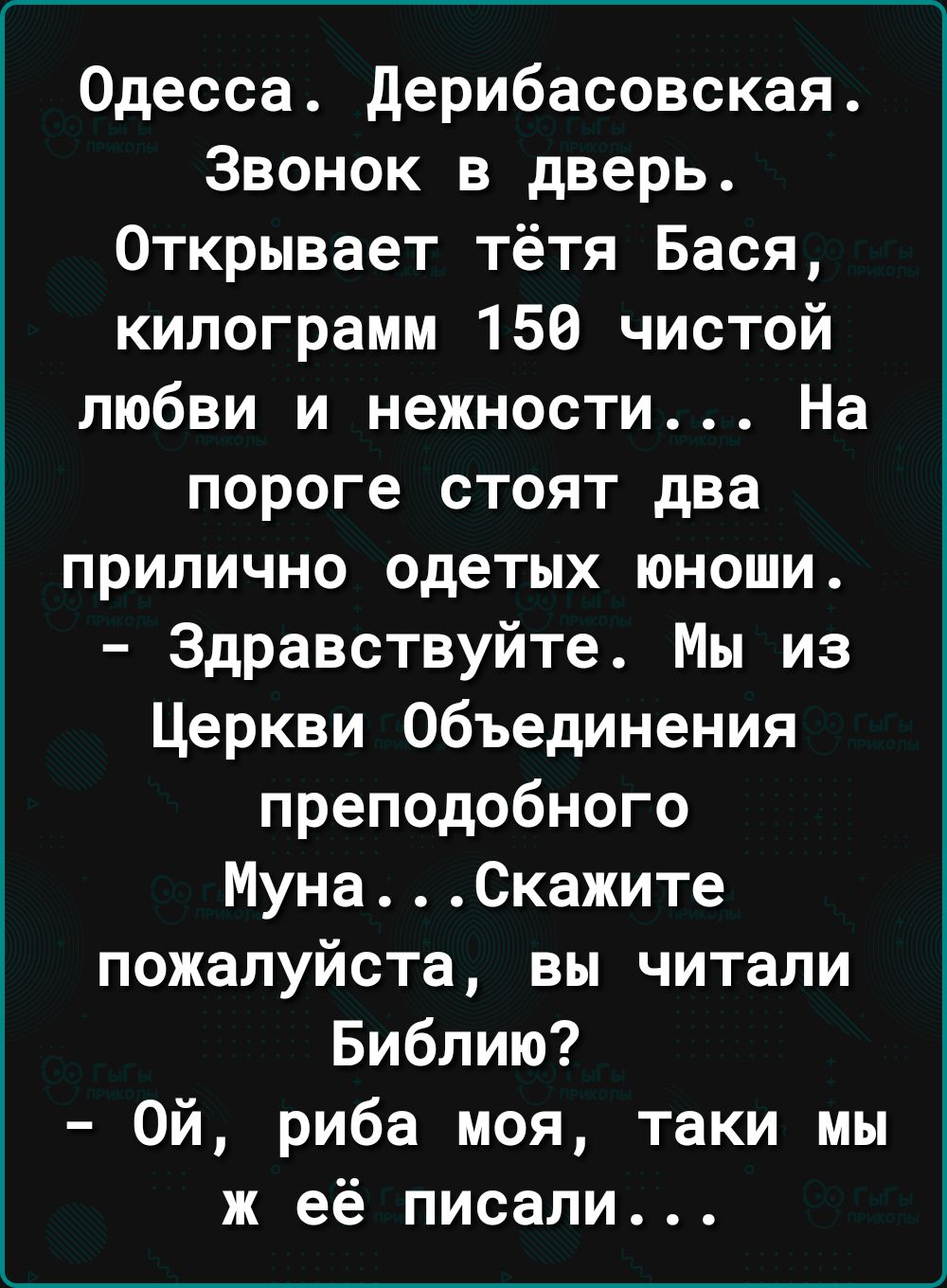 Одесса дерибасовская Звонок в дверь Открывает тётя Бася килограмм 156 чистой любви и нежности На пороге стоят два прилично одетых юноши Здравствуйте Мы из Церкви Объединения преподобного МунаСкажите пожалуйста вы читали Библию Ой риба моя таки мы ж её писали