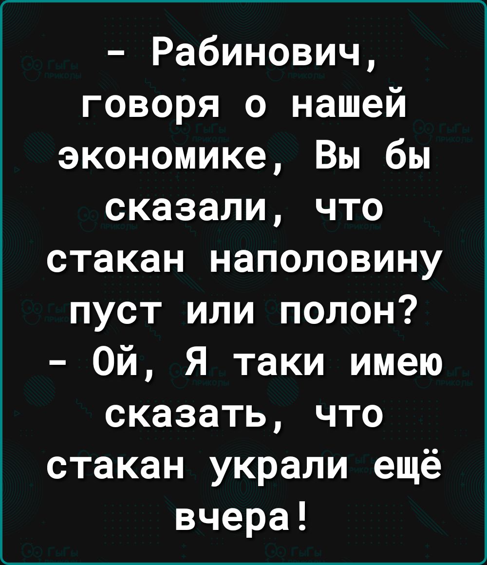 Рабинович говоря о нашей экономике Вы бы сказали что стакан наполовину пуст или полон Ой Я таки имею сказать что стакан украли ещё вчера
