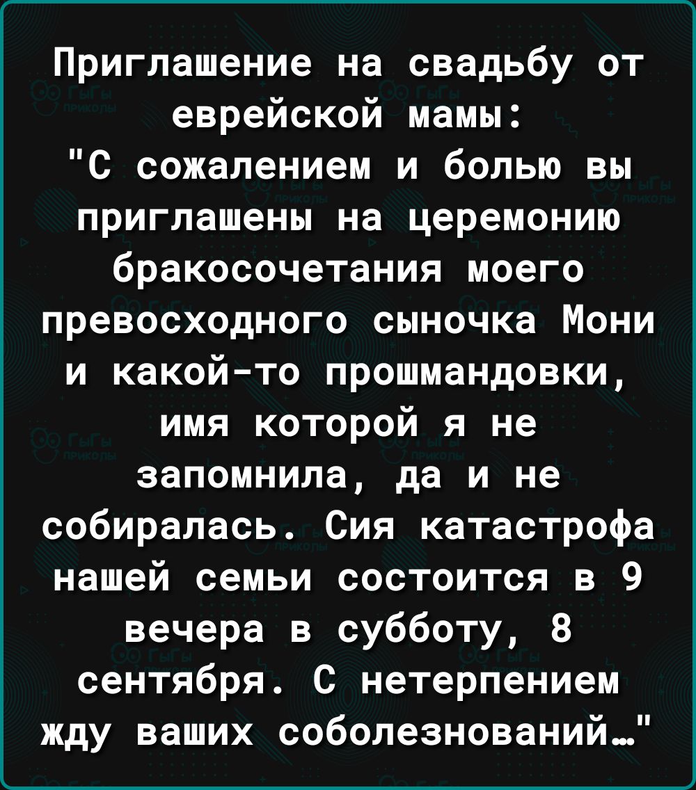 Приглашение на свадьбу от еврейской мамы С сожалением и болью вы приглашены на церемонию бракосочетания моего превосходного сыночка Мони и какой то прошмандовки имя которой я не запомнила да И не собиралась Сия катастрофа нашей семьи состоится в 9 вечера в субботу 8 сентября С нетерпением жду ваших соболезнований_