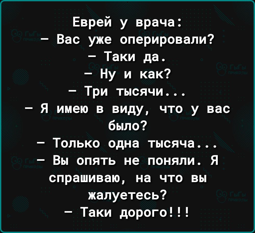 Еврей у врача Вас уже оперировали Таки да Ну и как Три тысячи Я имею в виду что у вас было Только одна тысяча Вы опять не поняли Я спрашиваю на что вы жалуетесь Таки дорого