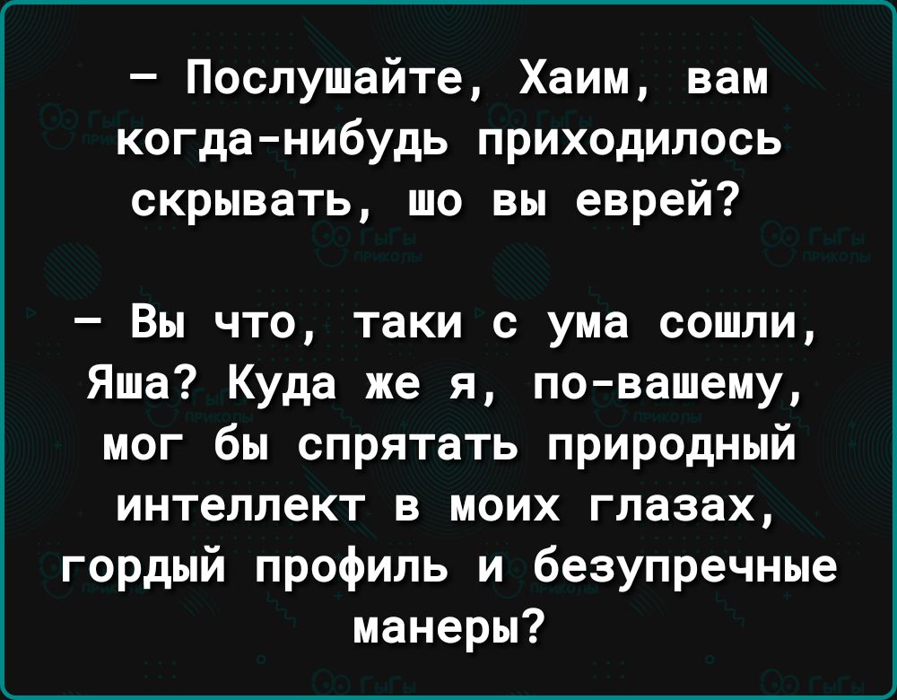 Послушайте Хаим вам когда нибудь приходилось скрывать то вы еврей Вы что таки с ума сошли Яша Куда же я повашему мог бы спрятать природный интеллект в моих глазах гордый профиль и безупречные манеры