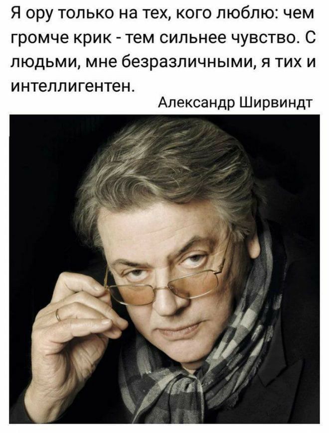 Я ору только на тех кого люблю чем громче крик тем сильнее чувство С людьми мне безразличными я тих и интеллигентен Александр Ширвиндт