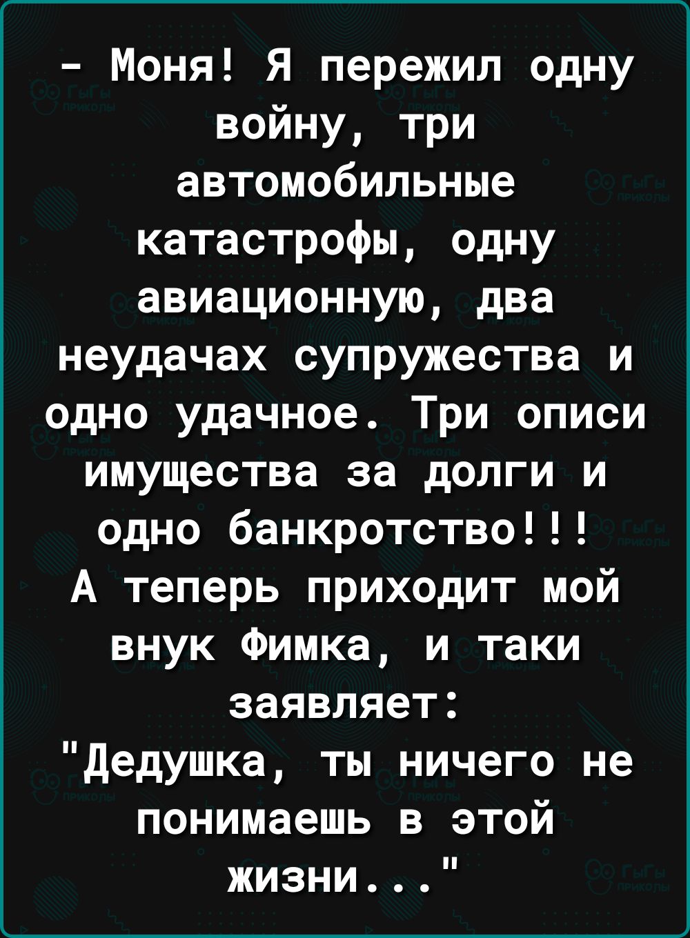 Моня Я пережил одну войну три автомобильные катастрофы одну авиационную два неудачах супружества и одно удачное Три описи имущества за долги и одно банкротство А теперь приходит мой внук Фимка и таки заявляет дедушка ты ничего не понимаешь в этой жизни