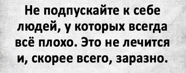 Не подпускайте к себе людей у которых всегда всё плохо Это не лечится и скорее всего заразно