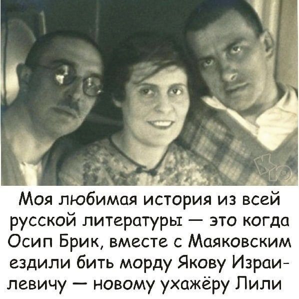 Моя любимая история из всей русской литературы это когда Осип Брик вместе с Мпяковским ездили бить морду Якову Изрп левичу новому ухажёру Пили