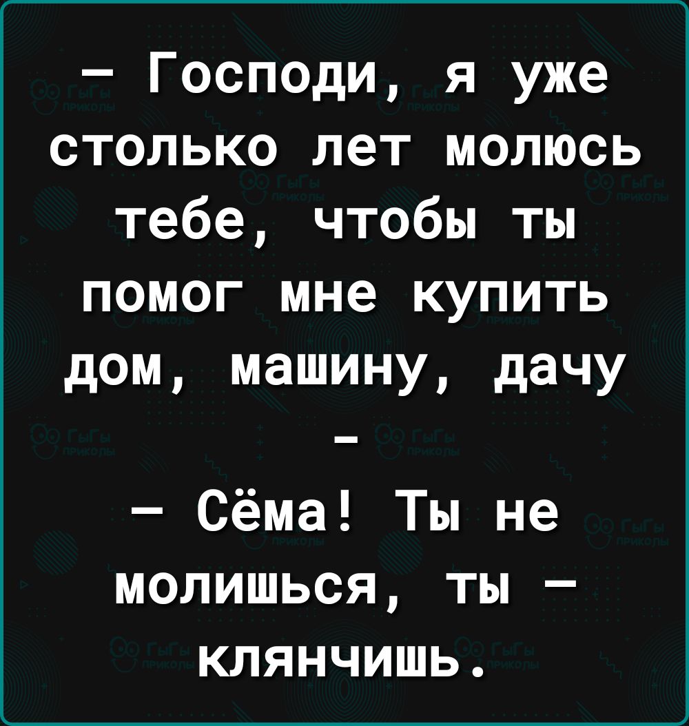 Господи я уже столько лет молюсь тебе чтобы ты помог мне купить дом машину  дачу Сёма Ты не молишься ты клянчишь - выпуск №2058375