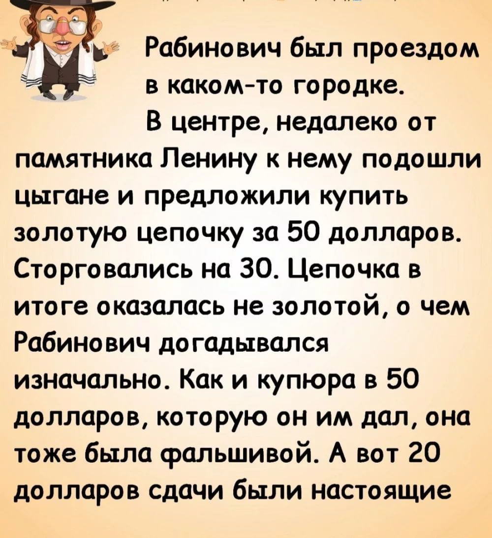 Рабинович был проездом в каком 10 городке В центре недалеко от ПОМЯТНИКЦ Ленину К нему подошли цыгане и предложили купить золотую цепочку за 50 долларов Сторговались на 30 Цепочка в итоге оказалась не ЗОЛОТОЙ О ЧЕМ Рабинович догадывался изначально Как и купюра в 50 долларов которую он им дал она тоже была фальшивой А вот 20 долларов сдачи были настоящие