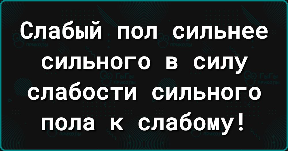 Слабый пол сильнее сильного в силу слабости сильного пола к слабому