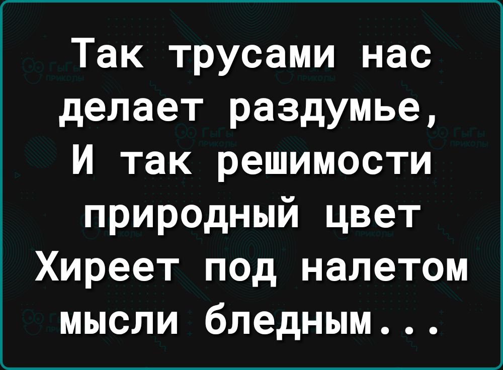 Так трусами нас делает раздумье И так решимости природный цвет Хиреет под налетом мысли бледным