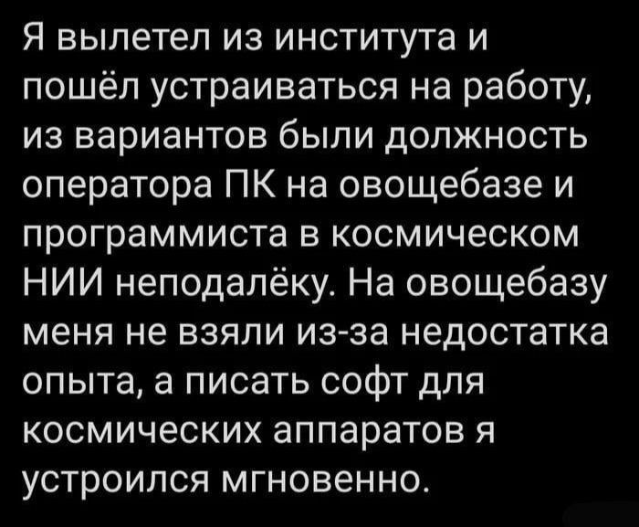 Я вылетел из института и пошёл устраиваться на работу из вариантов были должность оператора ПК на овощебазе и программиста в космическом НИИ неподалёку На овощебазу меня не взяли из за недостатка опыта а писать софт для космических аппаратов я устроился мгновенно