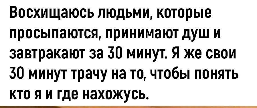 Восхищаюсь людьми которые просыпаются принимают душ и завтракают за 30 минут я же свои 30 минут трачу на то чтобы понять кто я и где нахожусь