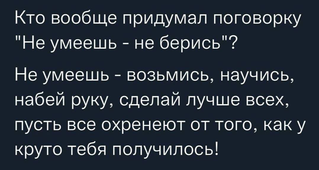 Кто вообще придумал поговорку Не умеешь не берись Не умеешь возьмись научись набей руку сделай лучше всех пусть все охренеют от того как у круто тебя получилось