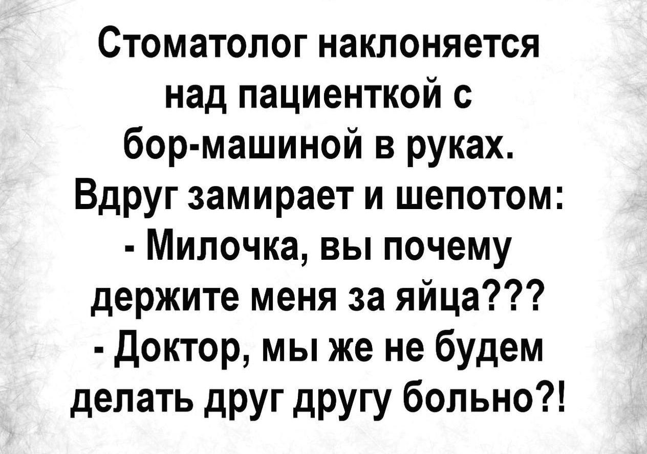 Стоматолог наклоняется над пациенткой бор машиной в руках Вдруг замирает и шепотом Милочка вы почему держите меня за яйца Доктор мы же не будем делать друг другу больно