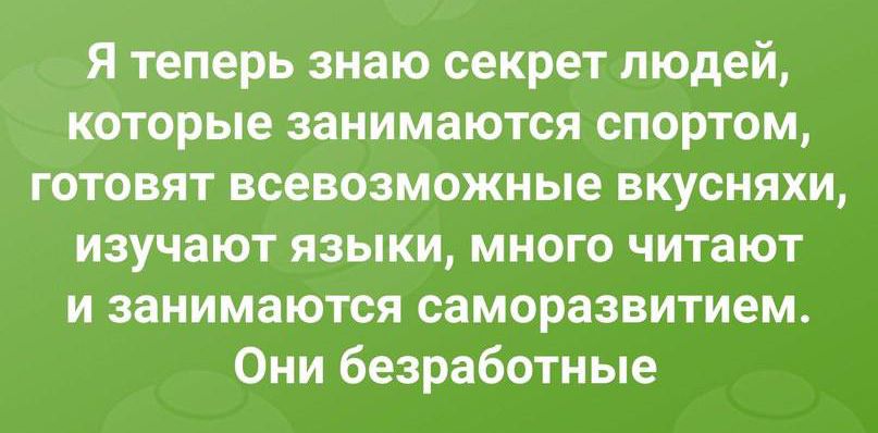 Я теперь знаю секрет людей которые занимаются спортом готовят всевозможные вкусняхи изучают языки много читают и занимаются саморазвитием Они безработные