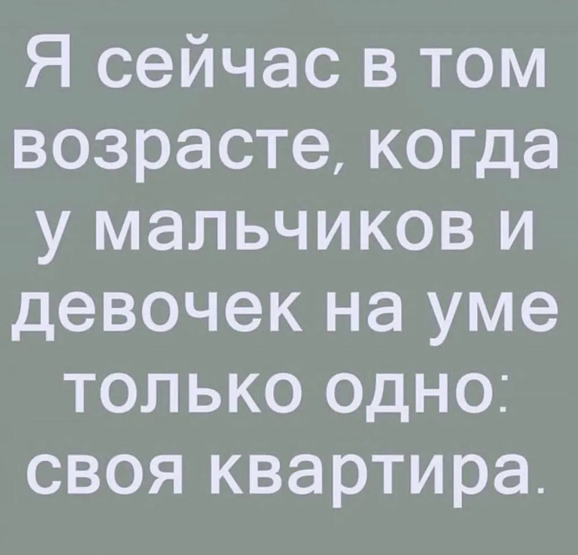 Я сейчас в том возрасте когда у мальчиков и девочек на уме только одно своя квартира