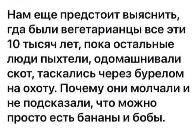 Нам еще предстоит выяснить гда были вегетарианцы все ЭТИ 10 тысяч лет пока остальные люди пыхтели одомашнивали скот таскались через бурелом на охоту Почему они молчали и не подсказали что можно просто есть бананы и бобы