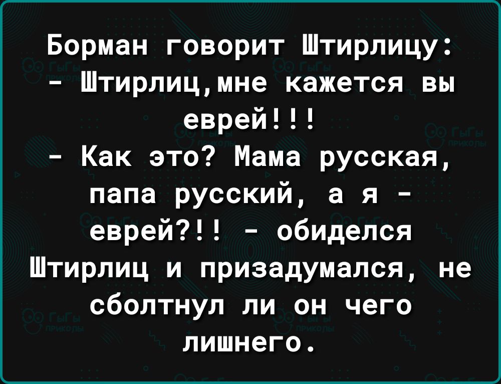 Борман говорит Штирлицу Штирлицмне кажется вы еврей Как это Мама русская папа русский а я еврей обиделся Штирлиц и призадумапся не сбоптнул ли он чего лишнего