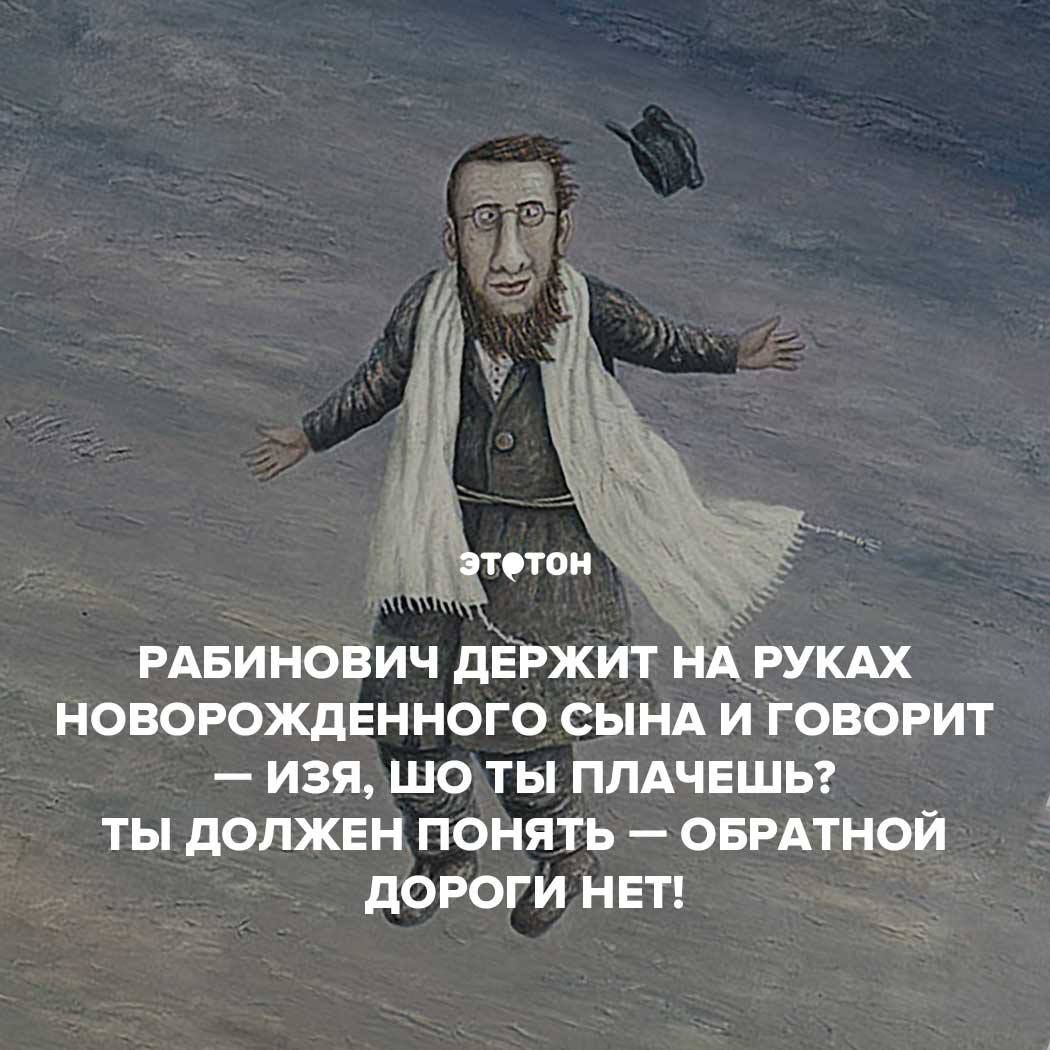 РАБИНОВИЧ дЕРЖИТ НА РУКАХ НОВОРОЖДЕННОГО СЫНА И ГОВОРИТ изя ШО ТЫ ППАЧЕШЬ ТЫ дОПЖЕН ПОНЯТЬ ОБРАТНОЙ дОРОГИ НЕТ