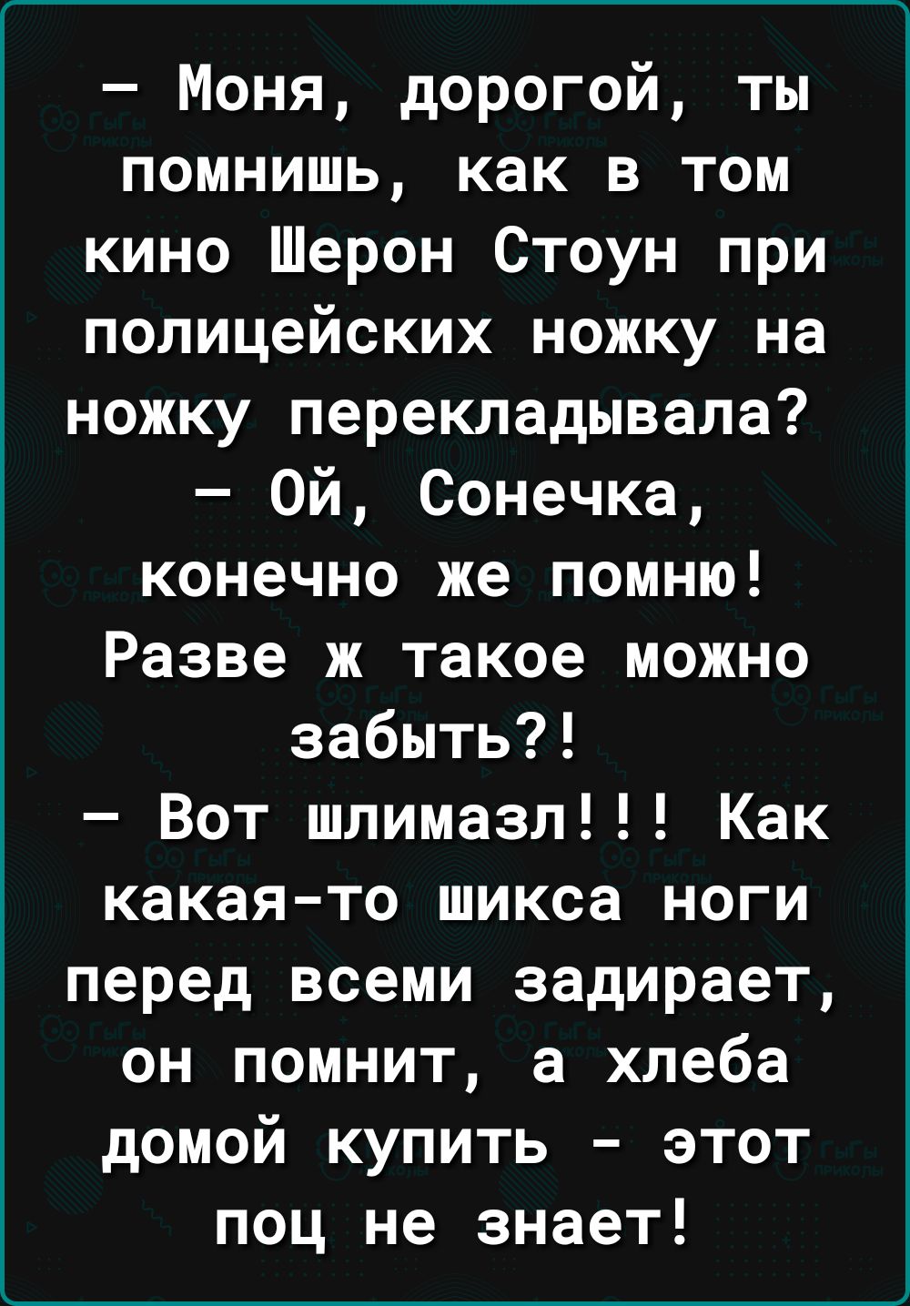 Моня дорогой ты помнишь как в том кино Шерон Стоун при полицейских ножку на ножку перекладывала Ой Сонечка конечно же помню Разве ж такое можно забыть Вот шлимазл Как какаято шикса ноги перед всеми задирает он помнит а хлеба домой купить этот поц не знает
