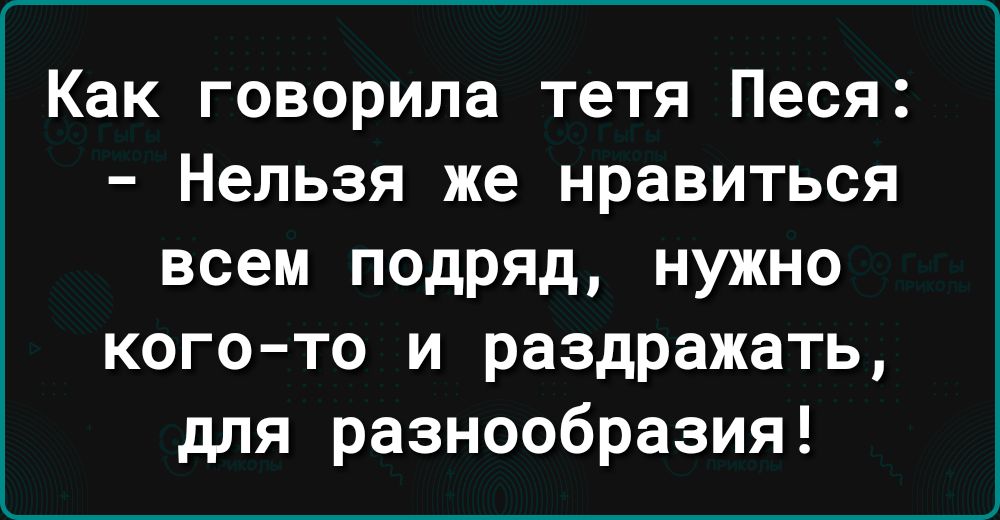 Как говорила тетя Песя Нельзя же нравиться всем подряд нужно когото и раздражать для разнообразия