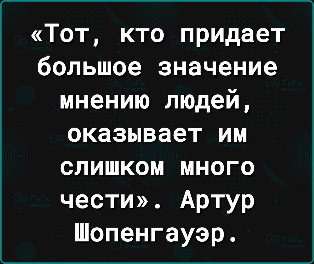 Тот кто придает большое значение мнению людей оказывает им слишком много чести Артур Шопенгауэр