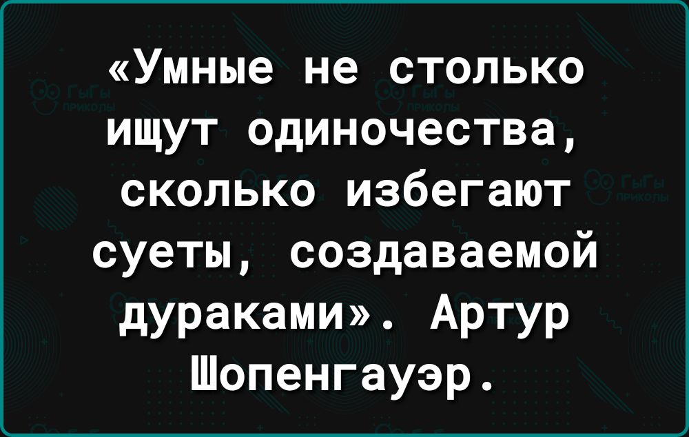 умные не СТОЛЬКО ищут одиночества сколько избегают суеты создаваемой дураками Артур Шопенгауэр