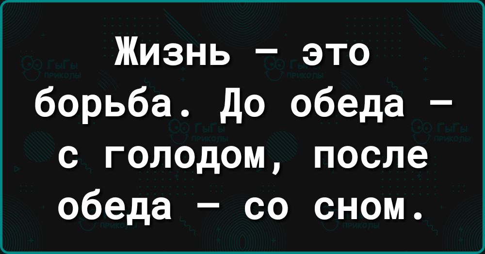 Жизнь это борьба до обеда с голодом после обеда со сном
