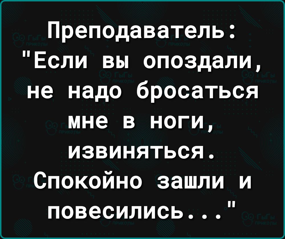 Преподаватель Если вы опоздали не надо бросаться мне в ноги извиняться Спокойно зашли и повесились