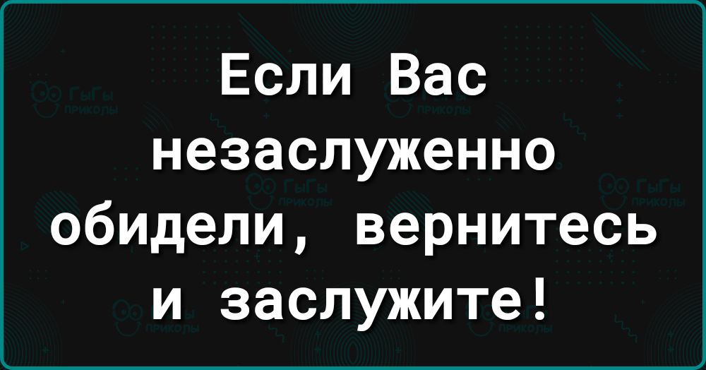 Если Вас незаслуженно обидели вернитесь и заслужите