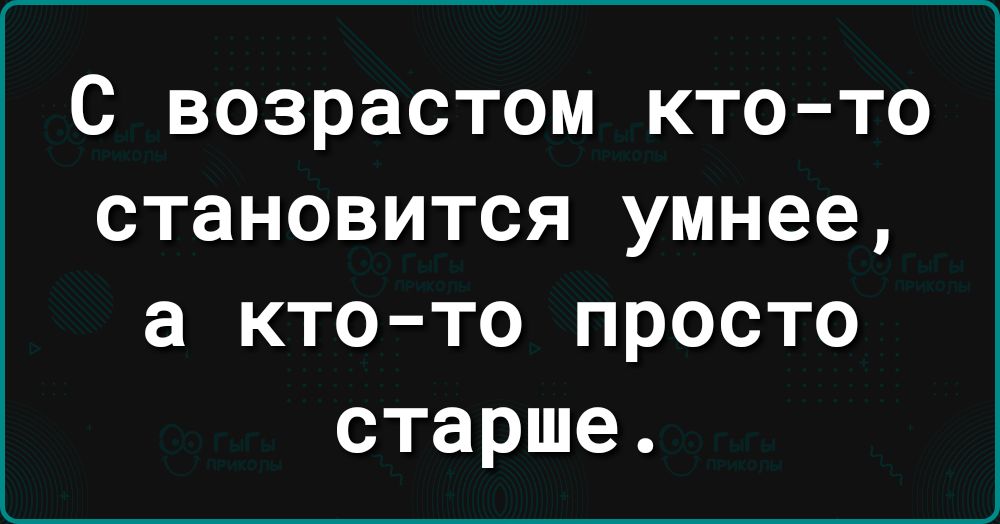 С возрастом кто то становится умнее а кто то просто старше