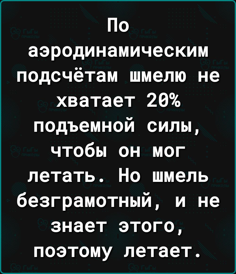 По аэродинамическим подсчётам шмелю не хватает 20 подъемной силы чтобы он мог летать Но шмель безграмотный и не знает этого поэтому летает