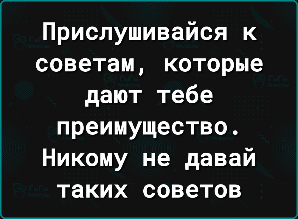 Прислушивайся к советам которые дают тебе преимущество Никому не давай таких советов