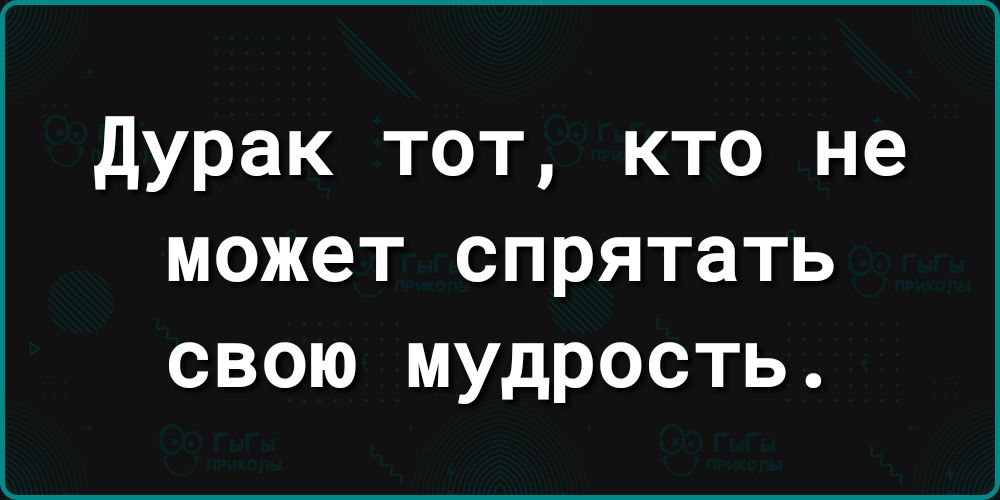 дурак тот кто не может спрятать свою мудрость