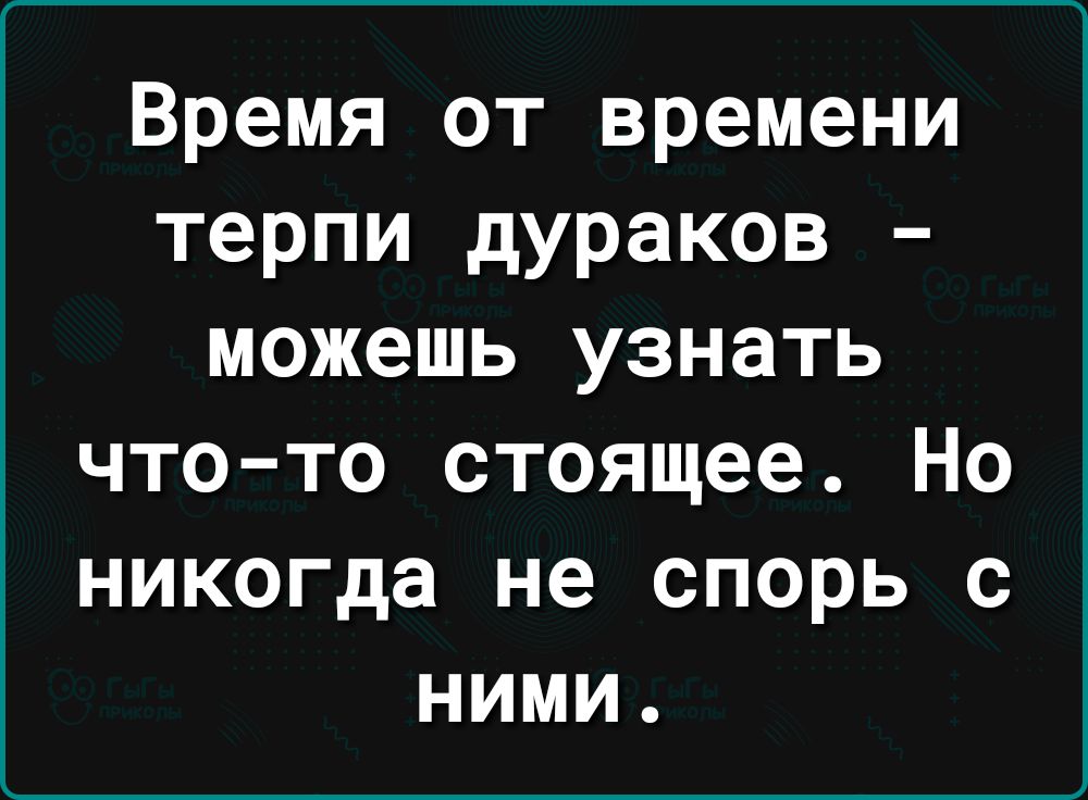 Время от времени терпи дураков можешь узнать что то стоящее Но никогда не спорь с ними