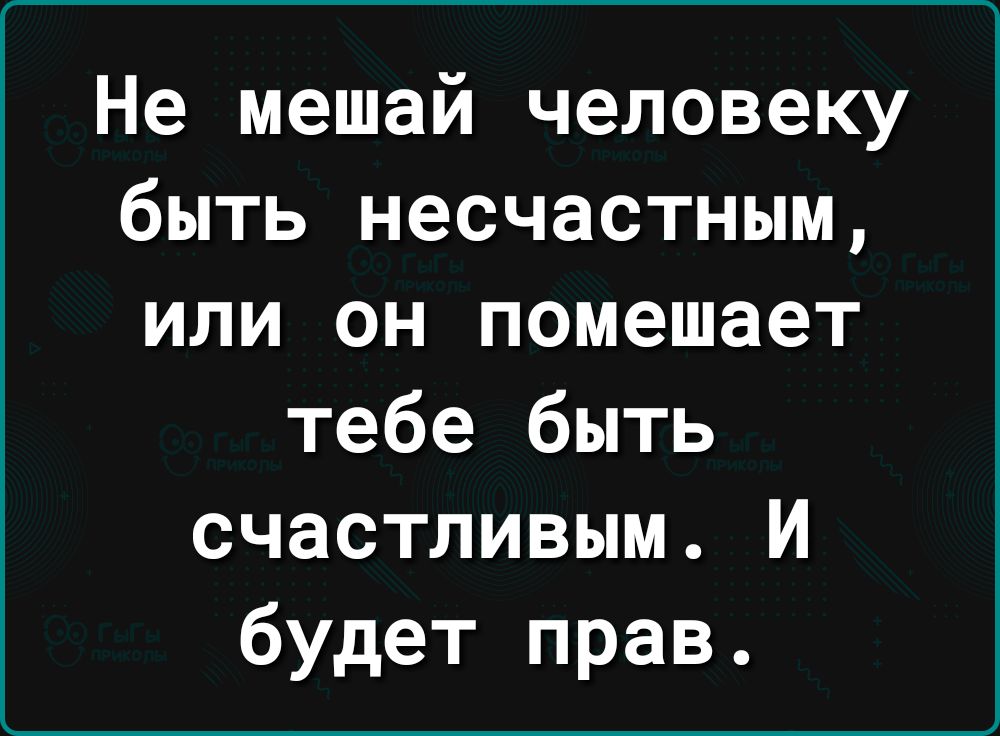 Не мешай человеку быть несчастным или он помешает тебе быть счастливым И будет прав