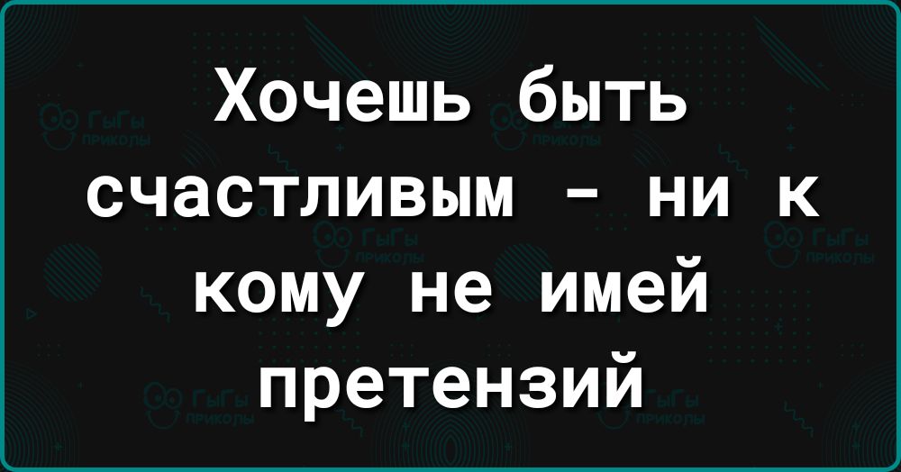 Хочешь быть счастливым ни к кому не имей претензий