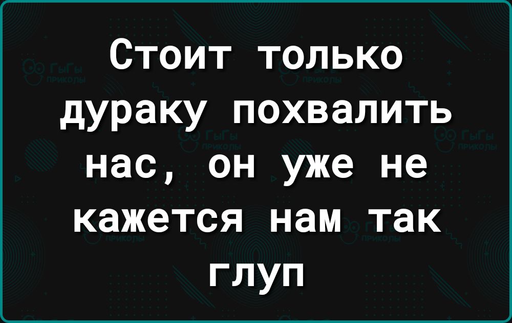 Стоит только дураку похвалить нас он уже не кажется нам так глуп