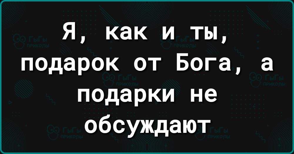 Я как и ты подарок от Бога а подарки не обсуждают