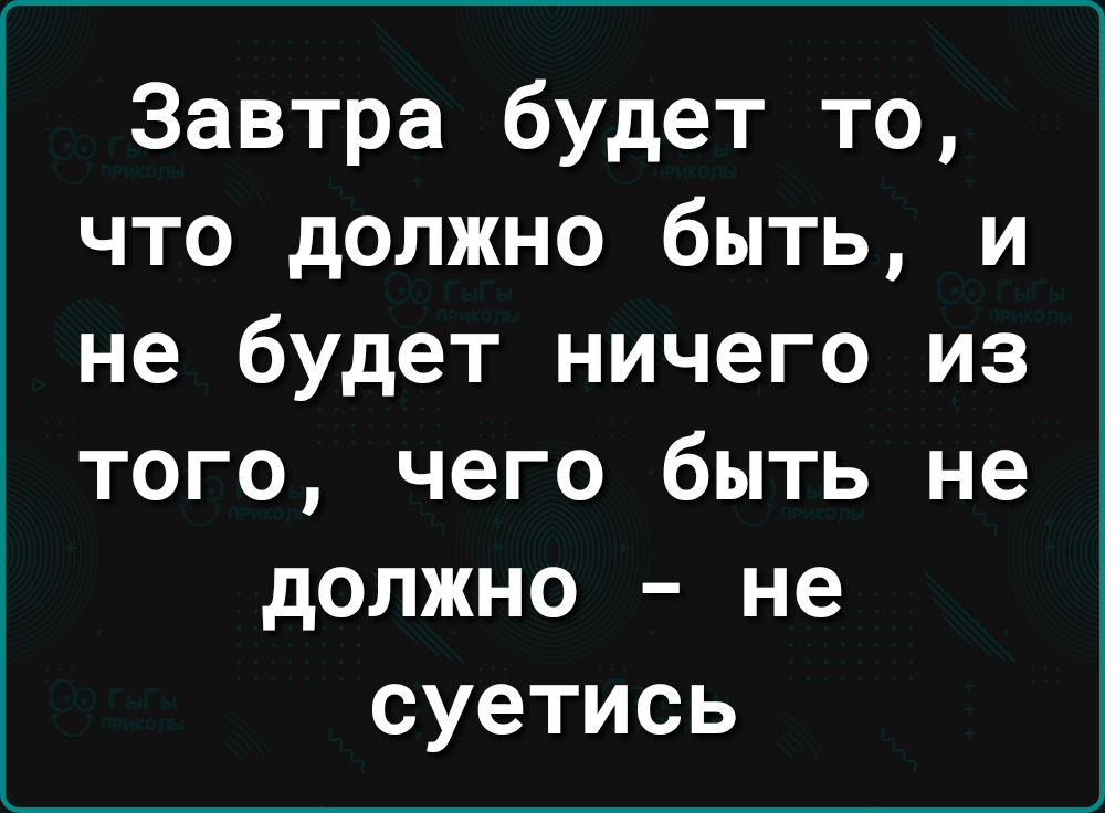 Завтра будет то что должно быть и не будет ничего из того чего быть не должно не суетись