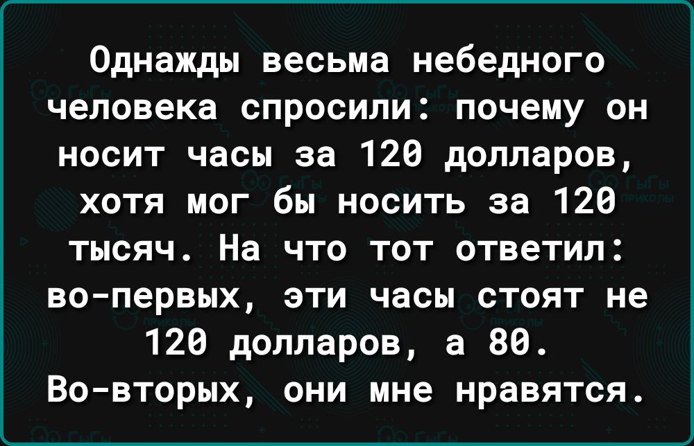 Однажды весьма небедного человека спросили почему он носит часы за 126 долларов хотя мог бы носить за 120 тысяч На что тот ответил во первых эти часы стоят не 120 долларов а 80 Вовторых они мне нравятся