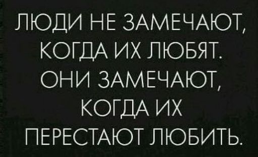 ЛЮДИ НЕ 3АМЕЧАЮТ КОГДА ИХ ЛЮБЯТ ОНИ ЗАМЕЧАЮТ КОГДА ИХ ПЕРЕСТАЮТ ЛЮБИТЬ