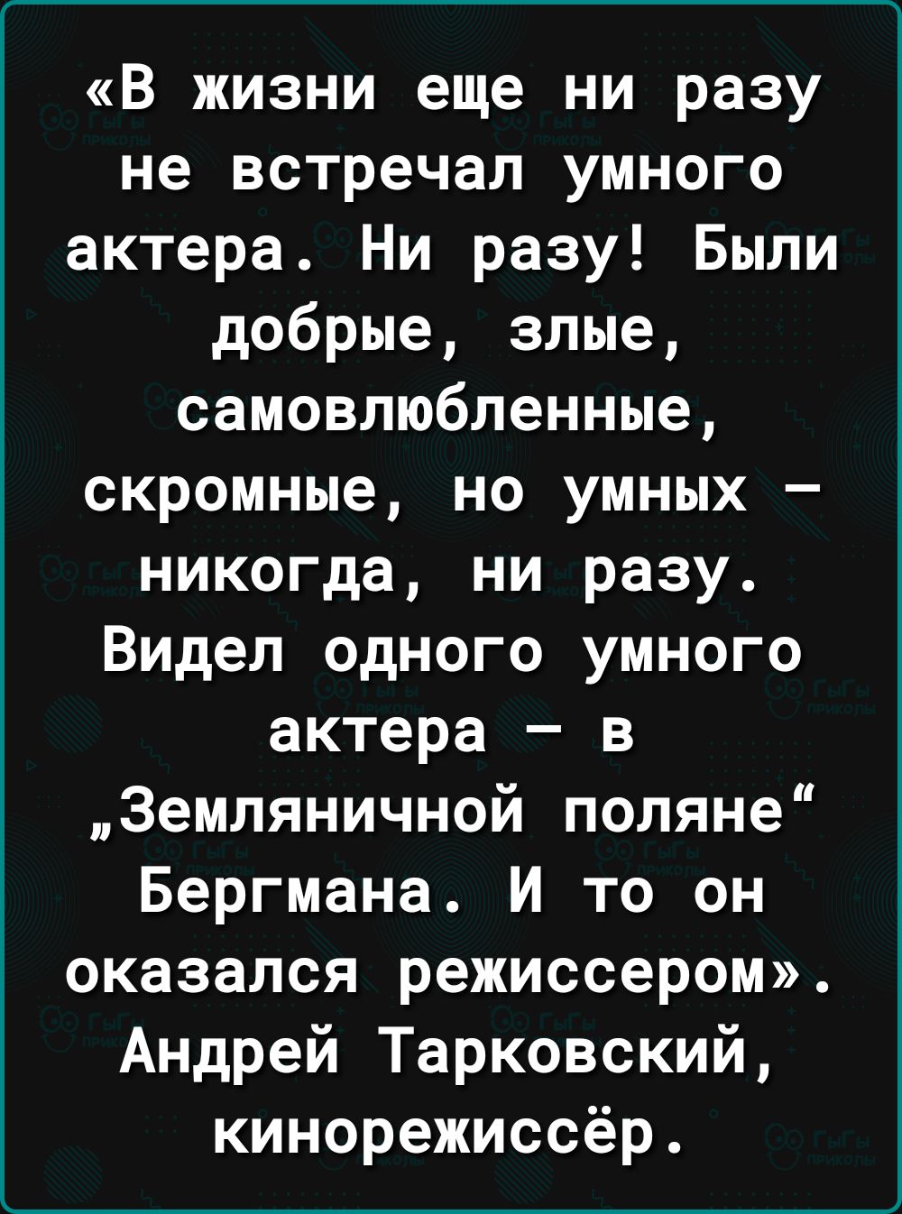 В жизни еще ни разу не встречал умного актера Ни разу Были добрые злые самовлюбленные скромные но умных никогда ни разу Видел одного умного актера в Земляничной поляне Бергмана И то он оказался режиссером Андрей Тарковский кинорежиссёр