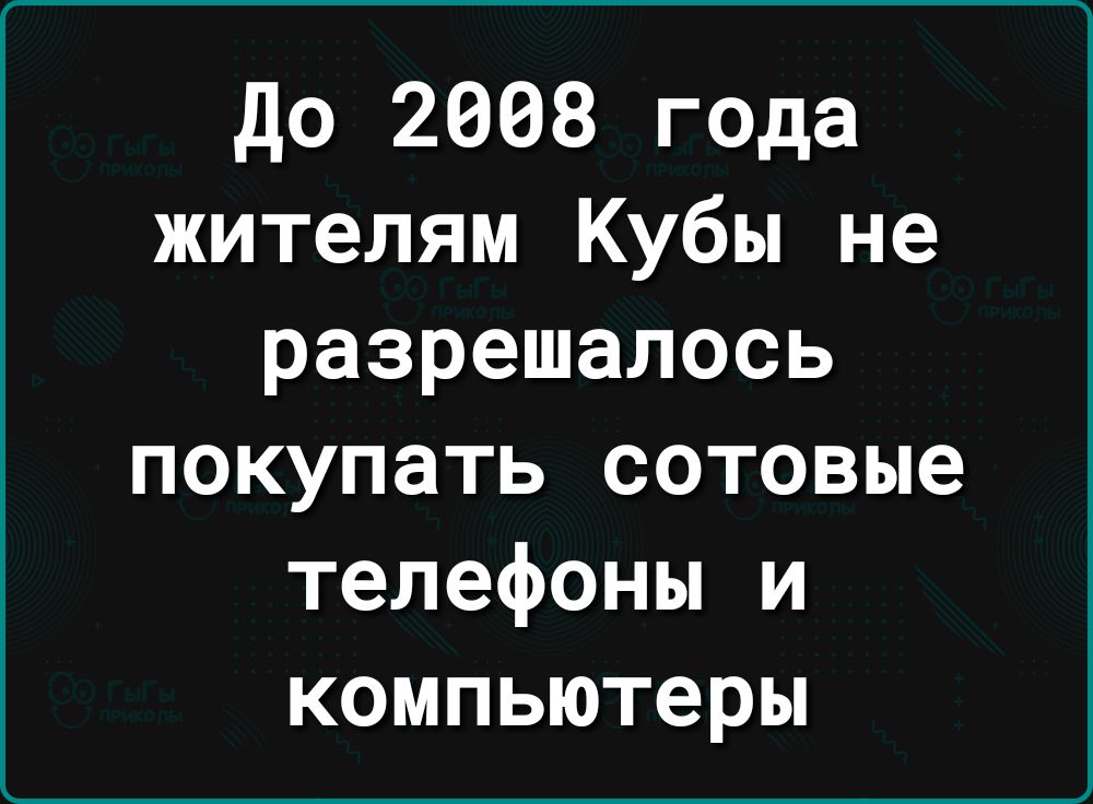 до 2008 года жителям Кубы не разрешалось покупать сотовые телефоны и компьютеры